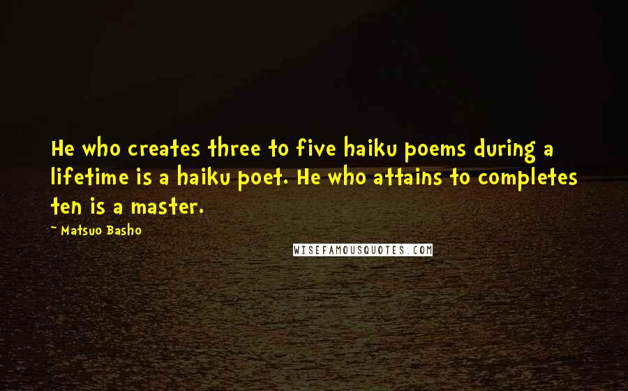 Matsuo Basho Quotes: He who creates three to five haiku poems during a lifetime is a haiku poet. He who attains to completes ten is a master.