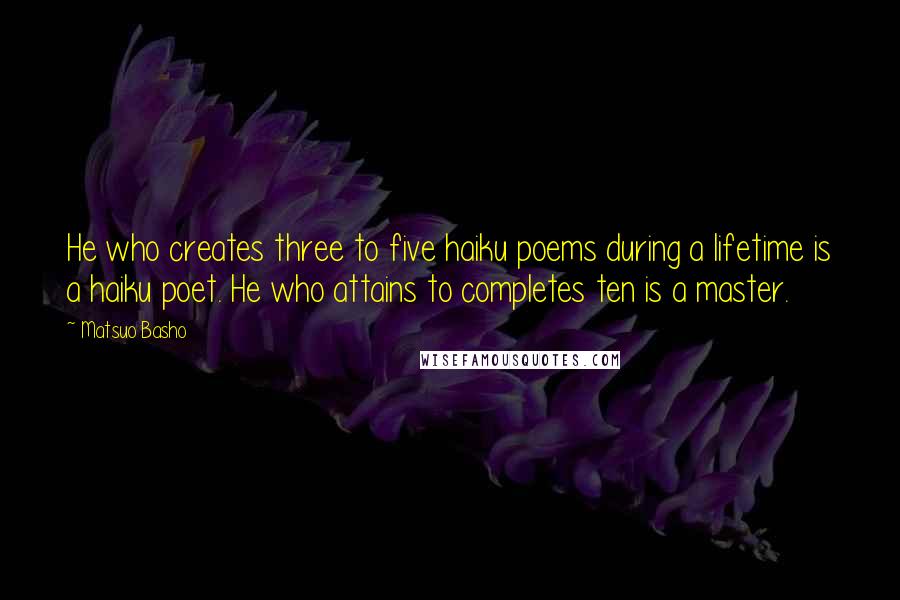 Matsuo Basho Quotes: He who creates three to five haiku poems during a lifetime is a haiku poet. He who attains to completes ten is a master.