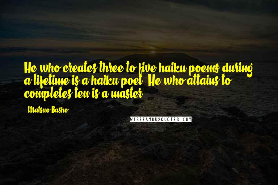 Matsuo Basho Quotes: He who creates three to five haiku poems during a lifetime is a haiku poet. He who attains to completes ten is a master.