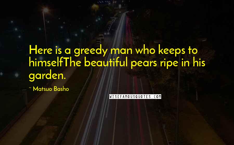 Matsuo Basho Quotes: Here is a greedy man who keeps to himselfThe beautiful pears ripe in his garden.