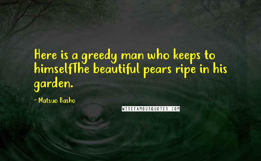 Matsuo Basho Quotes: Here is a greedy man who keeps to himselfThe beautiful pears ripe in his garden.