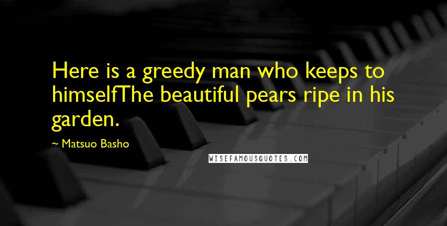 Matsuo Basho Quotes: Here is a greedy man who keeps to himselfThe beautiful pears ripe in his garden.