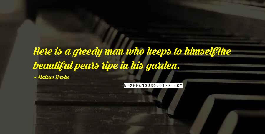 Matsuo Basho Quotes: Here is a greedy man who keeps to himselfThe beautiful pears ripe in his garden.