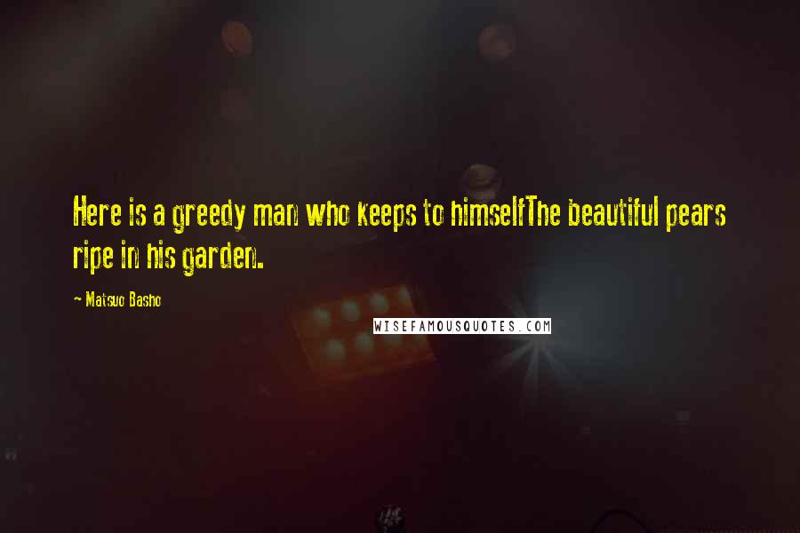 Matsuo Basho Quotes: Here is a greedy man who keeps to himselfThe beautiful pears ripe in his garden.