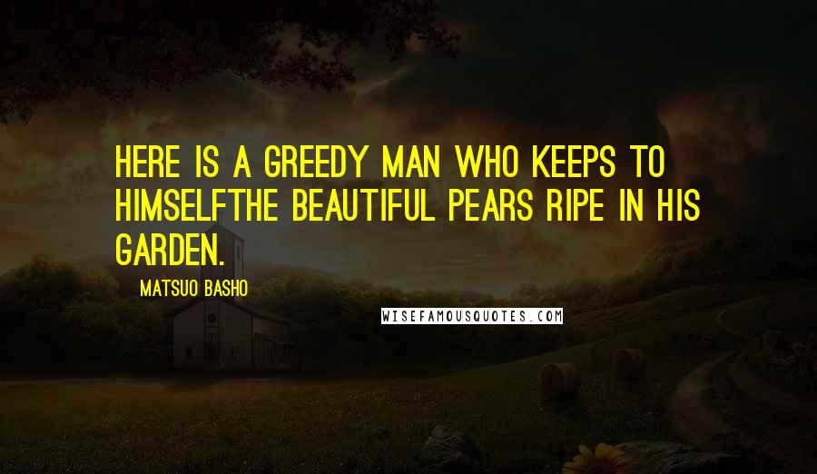 Matsuo Basho Quotes: Here is a greedy man who keeps to himselfThe beautiful pears ripe in his garden.