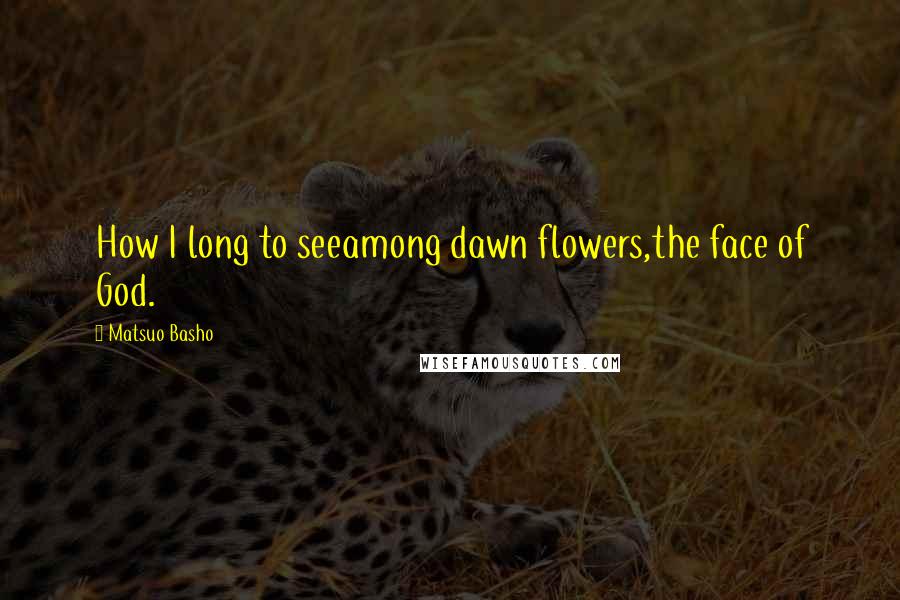 Matsuo Basho Quotes: How I long to seeamong dawn flowers,the face of God.