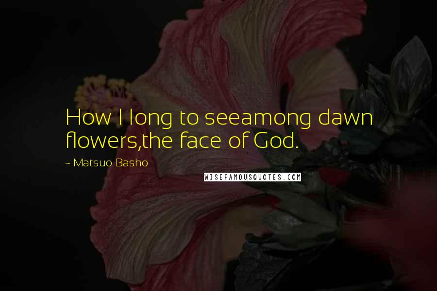 Matsuo Basho Quotes: How I long to seeamong dawn flowers,the face of God.
