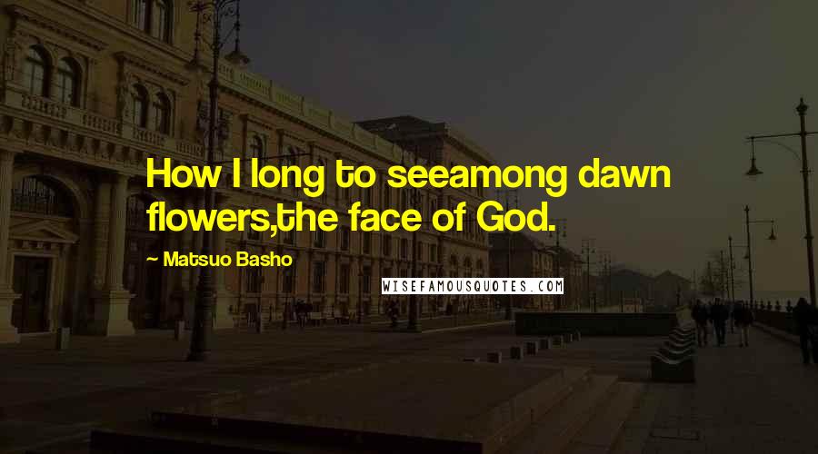 Matsuo Basho Quotes: How I long to seeamong dawn flowers,the face of God.