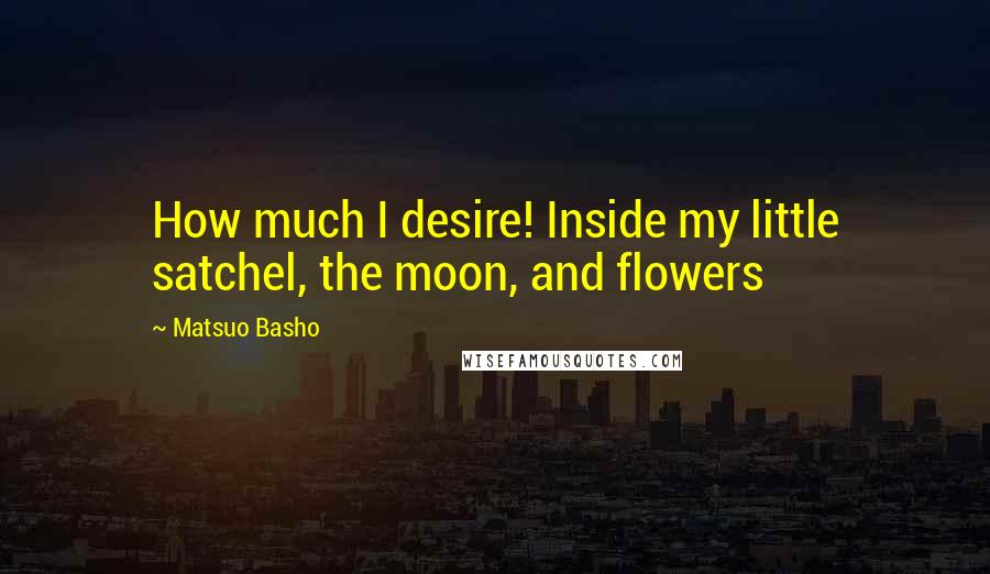 Matsuo Basho Quotes: How much I desire! Inside my little satchel, the moon, and flowers