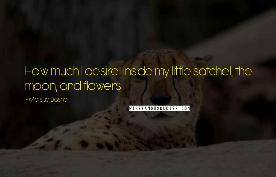 Matsuo Basho Quotes: How much I desire! Inside my little satchel, the moon, and flowers