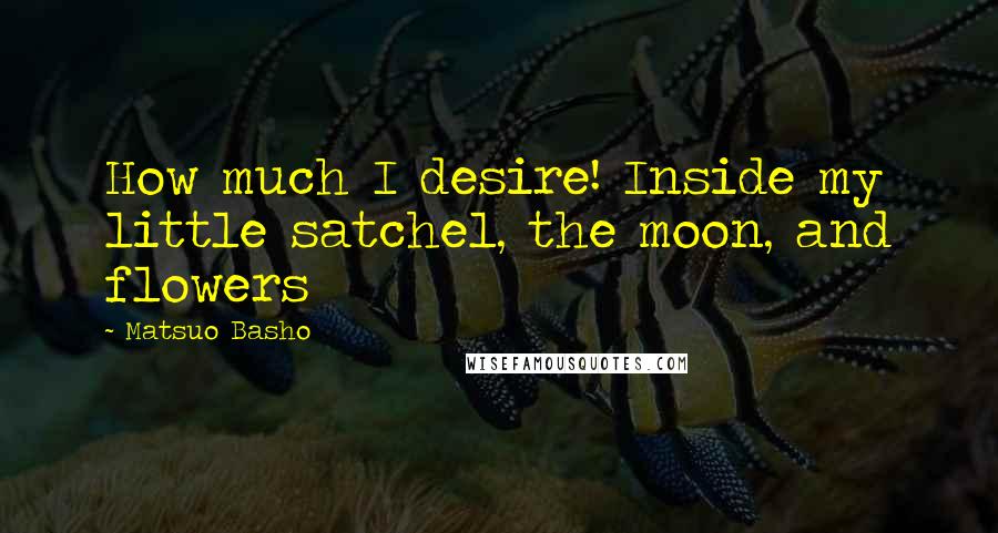 Matsuo Basho Quotes: How much I desire! Inside my little satchel, the moon, and flowers