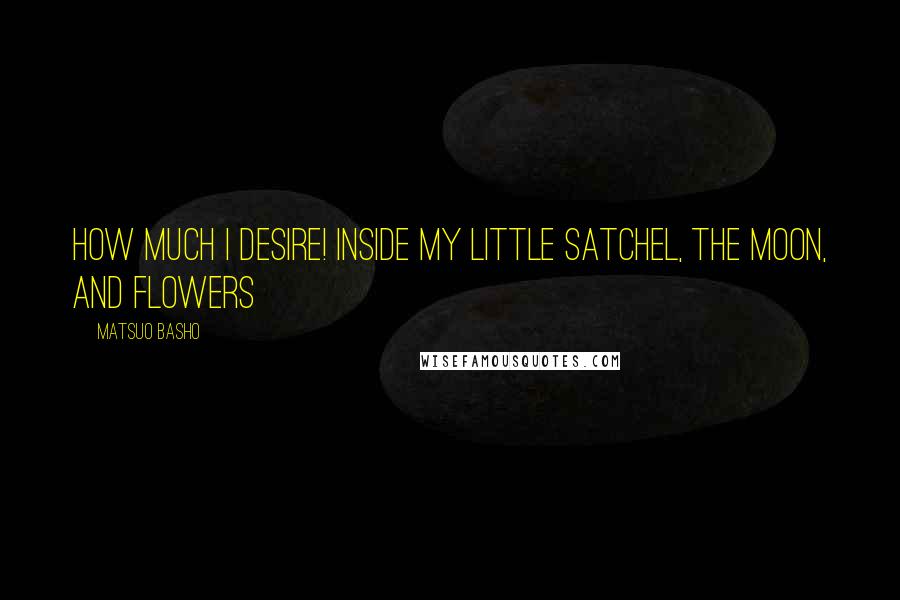 Matsuo Basho Quotes: How much I desire! Inside my little satchel, the moon, and flowers