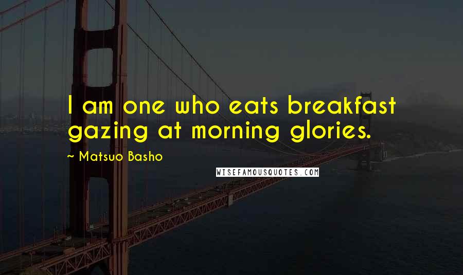 Matsuo Basho Quotes: I am one who eats breakfast gazing at morning glories.