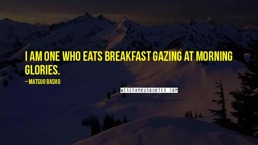 Matsuo Basho Quotes: I am one who eats breakfast gazing at morning glories.