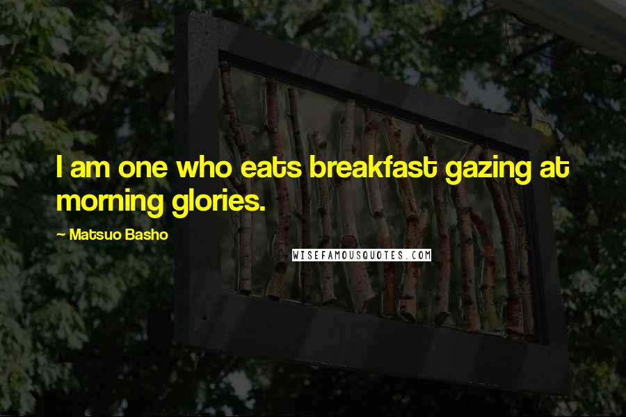 Matsuo Basho Quotes: I am one who eats breakfast gazing at morning glories.