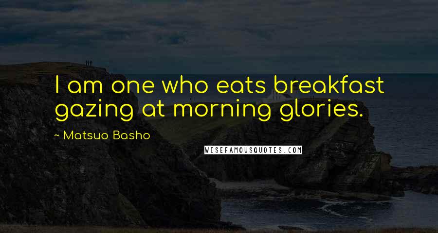 Matsuo Basho Quotes: I am one who eats breakfast gazing at morning glories.