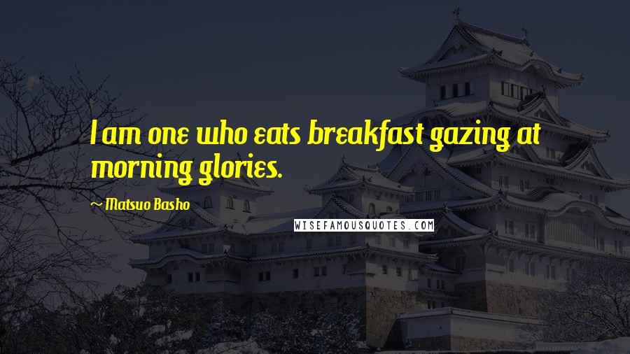 Matsuo Basho Quotes: I am one who eats breakfast gazing at morning glories.