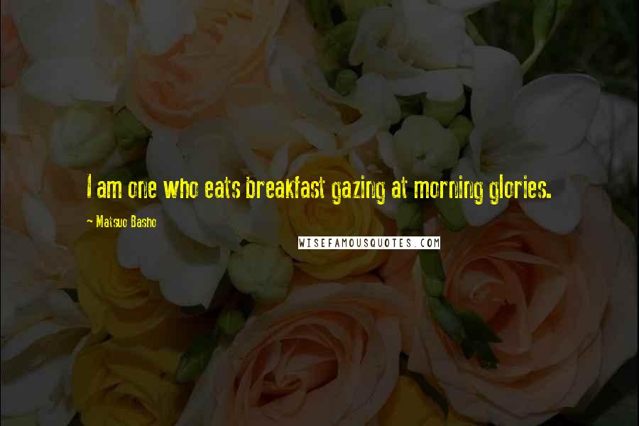 Matsuo Basho Quotes: I am one who eats breakfast gazing at morning glories.