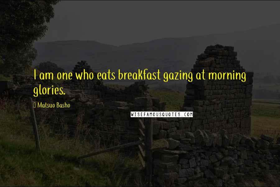 Matsuo Basho Quotes: I am one who eats breakfast gazing at morning glories.