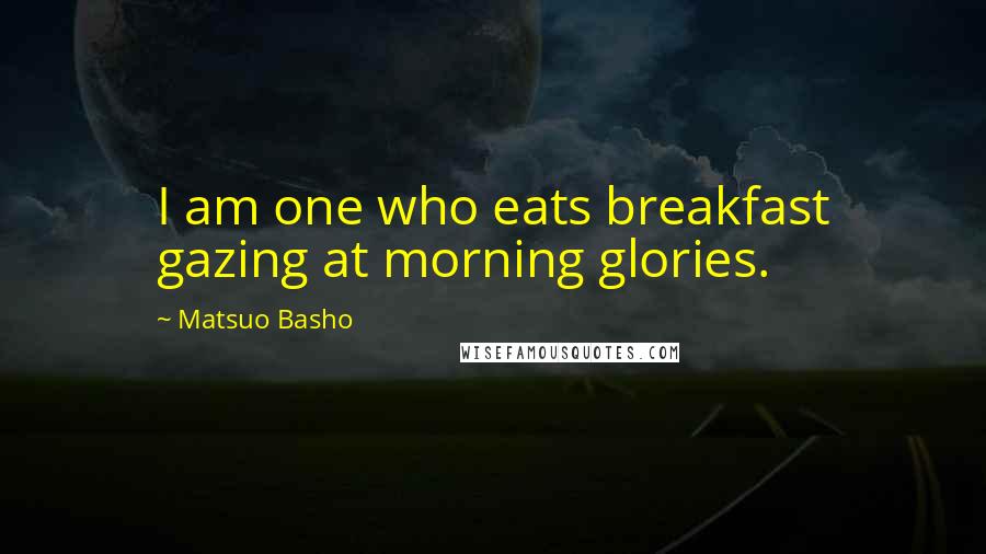 Matsuo Basho Quotes: I am one who eats breakfast gazing at morning glories.