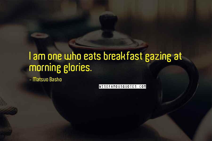 Matsuo Basho Quotes: I am one who eats breakfast gazing at morning glories.