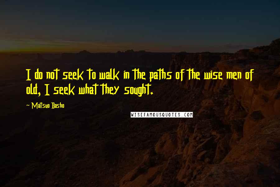 Matsuo Basho Quotes: I do not seek to walk in the paths of the wise men of old, I seek what they sought.