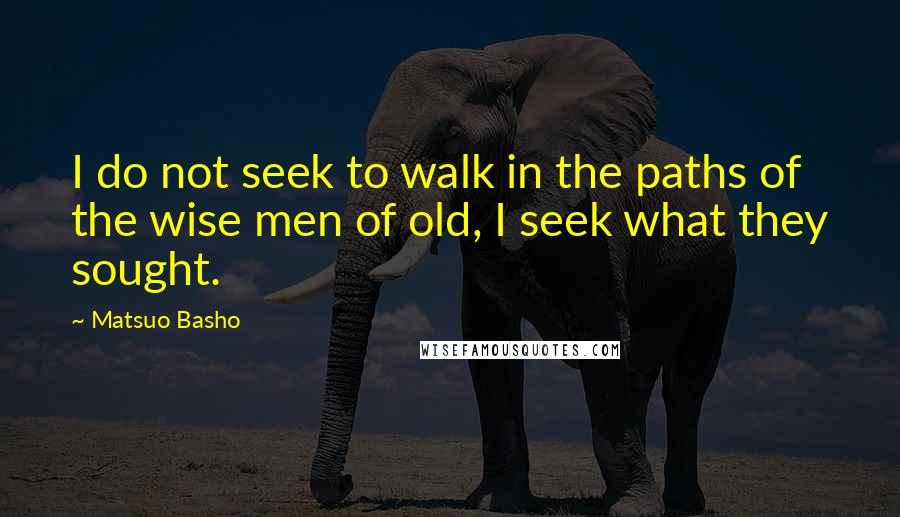 Matsuo Basho Quotes: I do not seek to walk in the paths of the wise men of old, I seek what they sought.