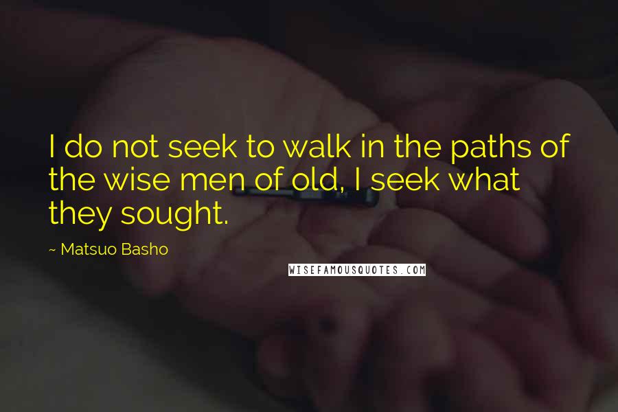 Matsuo Basho Quotes: I do not seek to walk in the paths of the wise men of old, I seek what they sought.