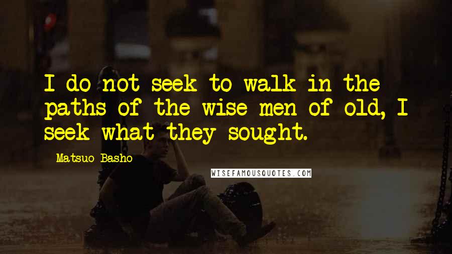 Matsuo Basho Quotes: I do not seek to walk in the paths of the wise men of old, I seek what they sought.