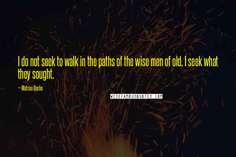 Matsuo Basho Quotes: I do not seek to walk in the paths of the wise men of old, I seek what they sought.