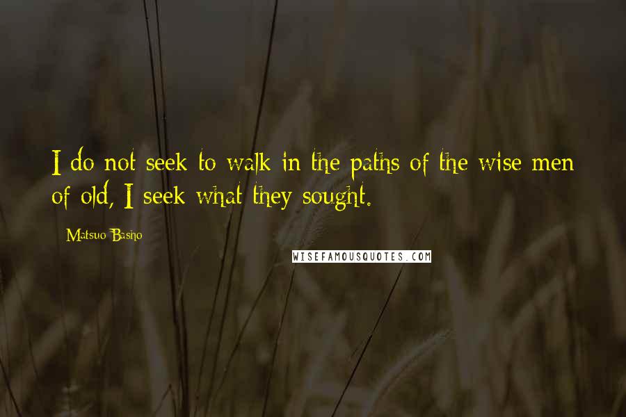 Matsuo Basho Quotes: I do not seek to walk in the paths of the wise men of old, I seek what they sought.