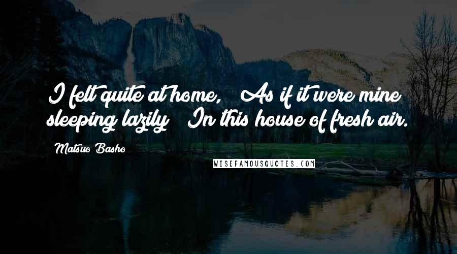 Matsuo Basho Quotes: I felt quite at home, / As if it were mine sleeping lazily / In this house of fresh air.