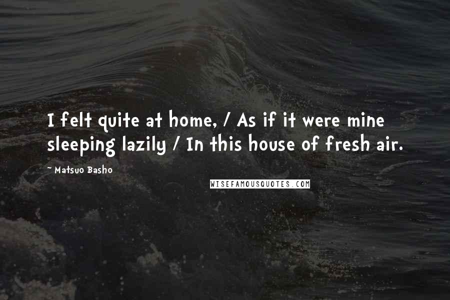 Matsuo Basho Quotes: I felt quite at home, / As if it were mine sleeping lazily / In this house of fresh air.