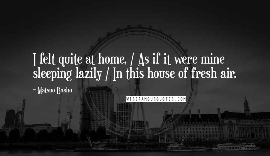 Matsuo Basho Quotes: I felt quite at home, / As if it were mine sleeping lazily / In this house of fresh air.