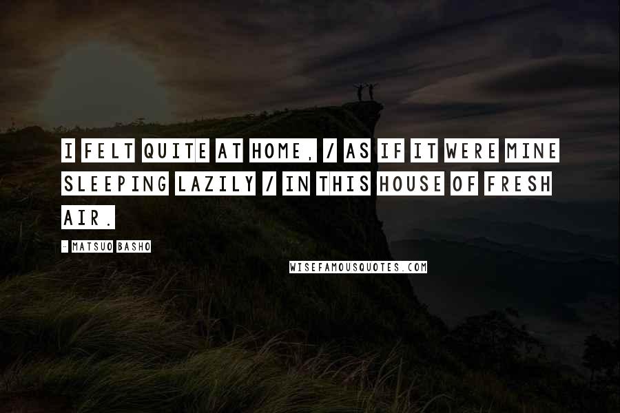 Matsuo Basho Quotes: I felt quite at home, / As if it were mine sleeping lazily / In this house of fresh air.