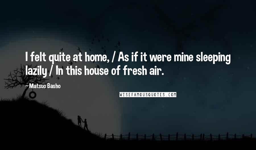 Matsuo Basho Quotes: I felt quite at home, / As if it were mine sleeping lazily / In this house of fresh air.