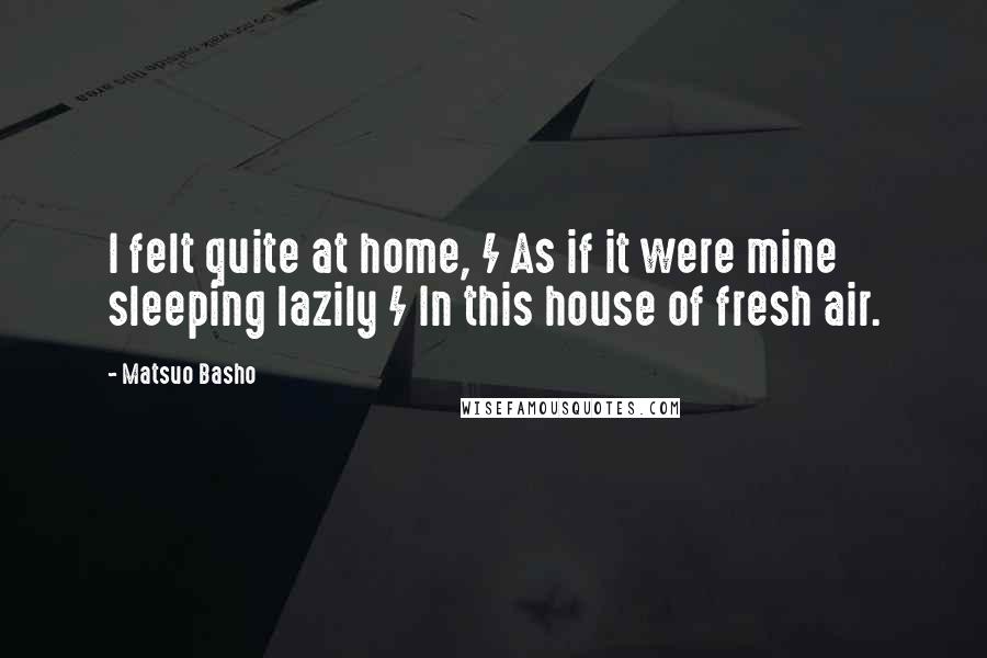 Matsuo Basho Quotes: I felt quite at home, / As if it were mine sleeping lazily / In this house of fresh air.