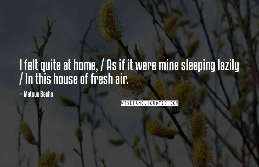 Matsuo Basho Quotes: I felt quite at home, / As if it were mine sleeping lazily / In this house of fresh air.