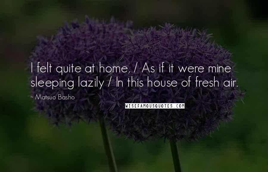 Matsuo Basho Quotes: I felt quite at home, / As if it were mine sleeping lazily / In this house of fresh air.