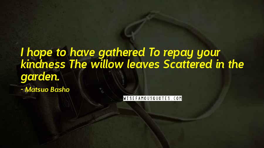 Matsuo Basho Quotes: I hope to have gathered To repay your kindness The willow leaves Scattered in the garden.