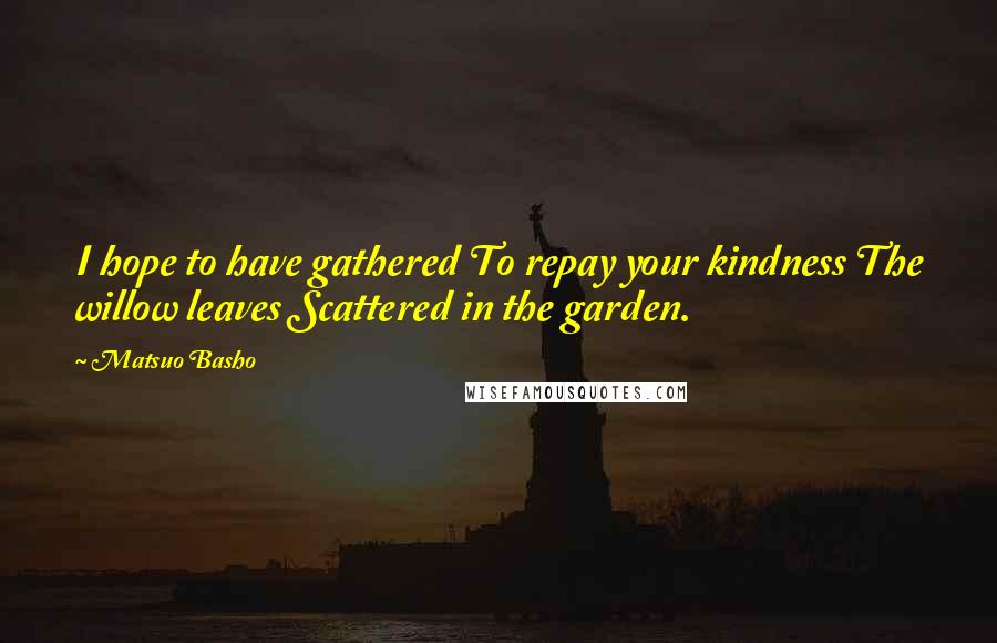 Matsuo Basho Quotes: I hope to have gathered To repay your kindness The willow leaves Scattered in the garden.