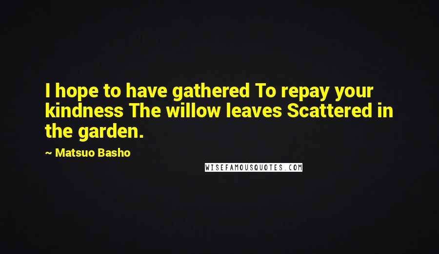 Matsuo Basho Quotes: I hope to have gathered To repay your kindness The willow leaves Scattered in the garden.