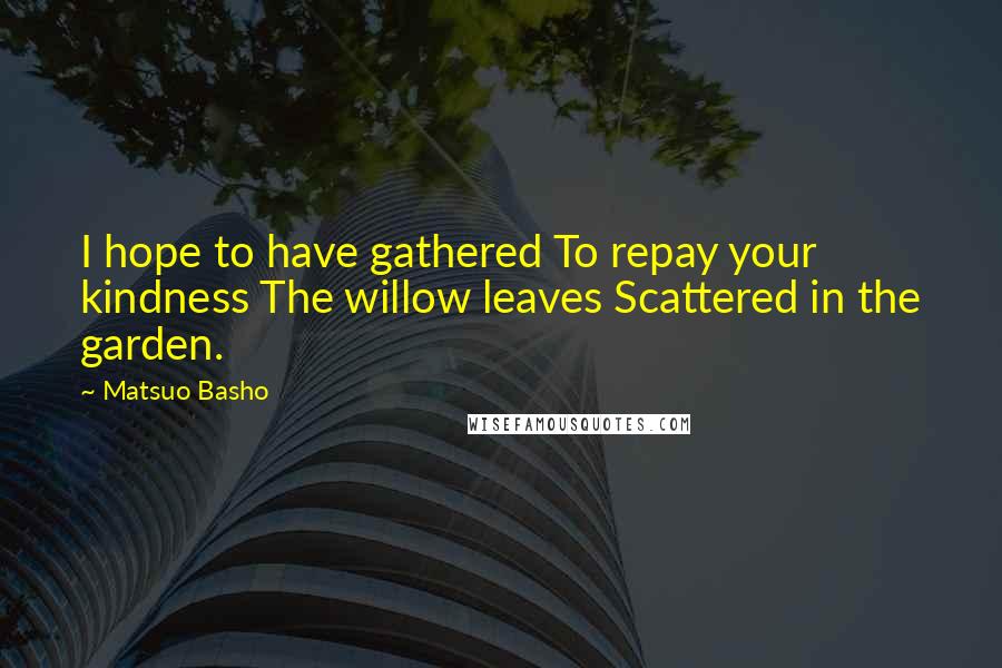 Matsuo Basho Quotes: I hope to have gathered To repay your kindness The willow leaves Scattered in the garden.