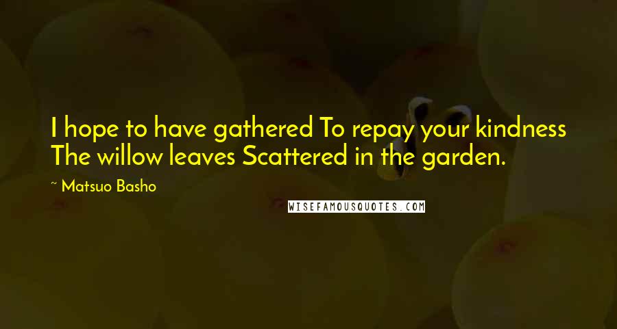 Matsuo Basho Quotes: I hope to have gathered To repay your kindness The willow leaves Scattered in the garden.