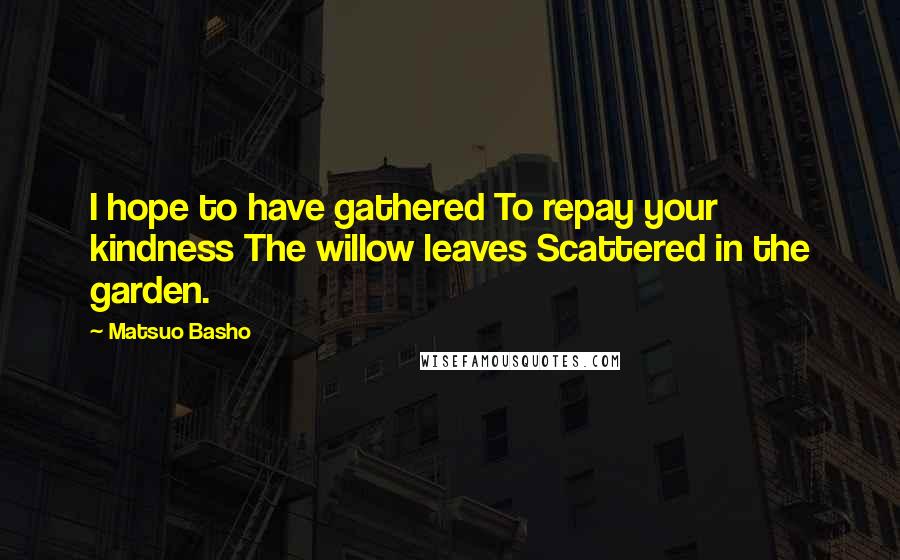 Matsuo Basho Quotes: I hope to have gathered To repay your kindness The willow leaves Scattered in the garden.