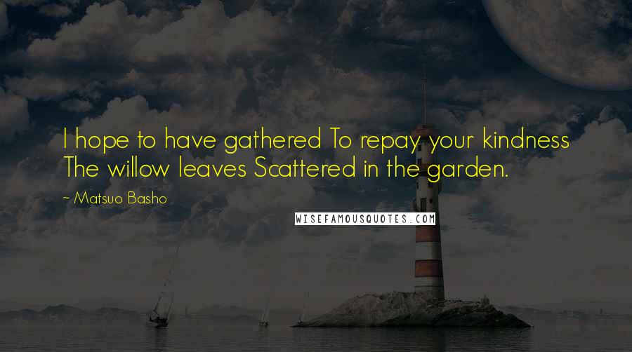 Matsuo Basho Quotes: I hope to have gathered To repay your kindness The willow leaves Scattered in the garden.