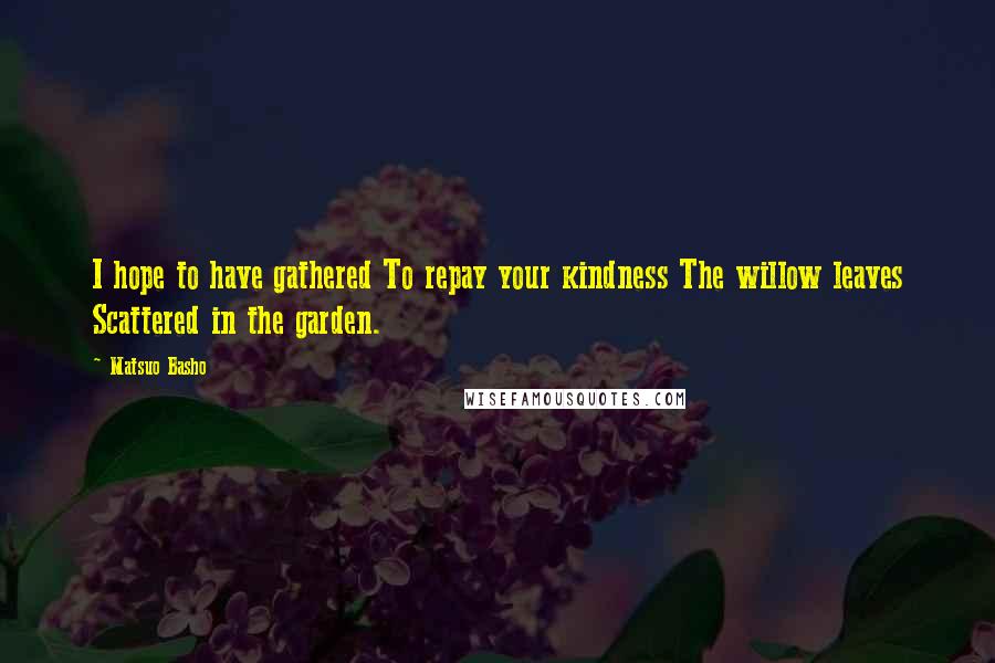 Matsuo Basho Quotes: I hope to have gathered To repay your kindness The willow leaves Scattered in the garden.