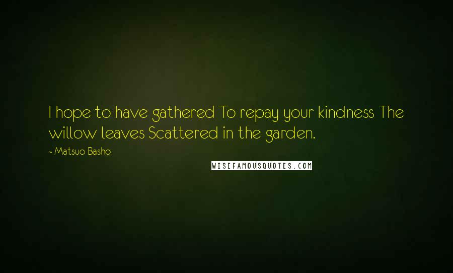 Matsuo Basho Quotes: I hope to have gathered To repay your kindness The willow leaves Scattered in the garden.