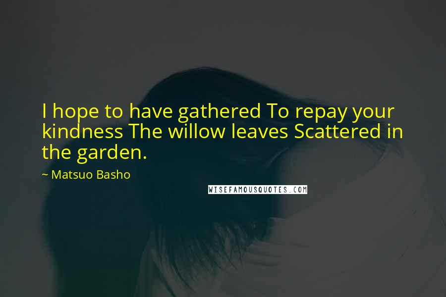 Matsuo Basho Quotes: I hope to have gathered To repay your kindness The willow leaves Scattered in the garden.