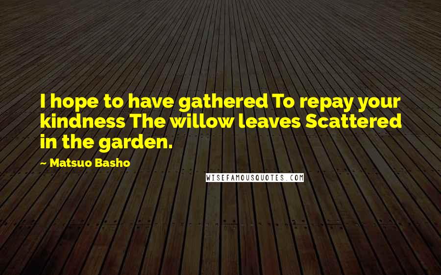 Matsuo Basho Quotes: I hope to have gathered To repay your kindness The willow leaves Scattered in the garden.